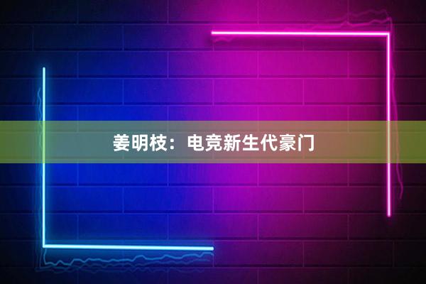 姜明枝：电竞新生代豪门