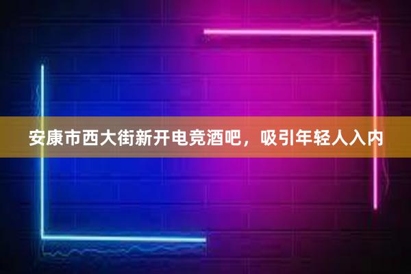 安康市西大街新开电竞酒吧，吸引年轻人入内