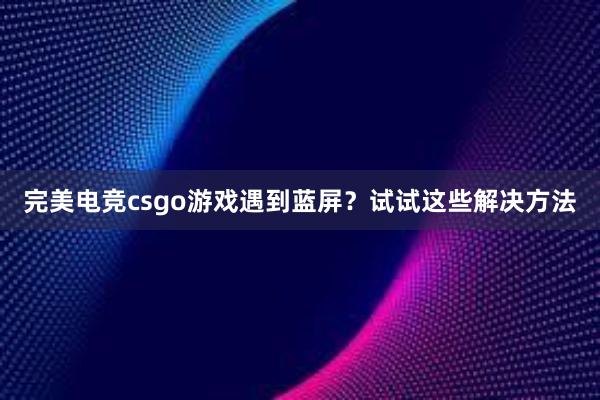 完美电竞csgo游戏遇到蓝屏？试试这些解决方法