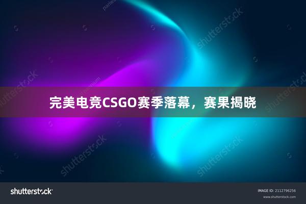 完美电竞CSGO赛季落幕，赛果揭晓