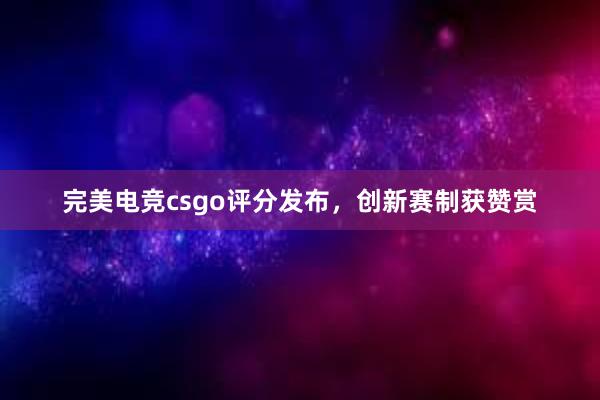 完美电竞csgo评分发布，创新赛制获赞赏