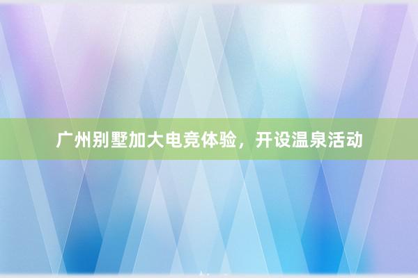 广州别墅加大电竞体验，开设温泉活动