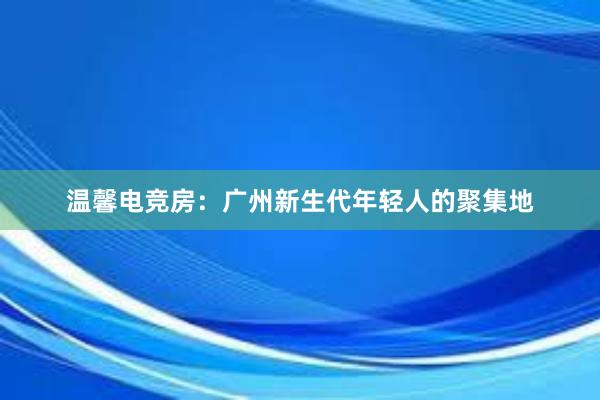 温馨电竞房：广州新生代年轻人的聚集地