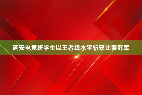 延安电竞班学生以王者级水平斩获比赛冠军