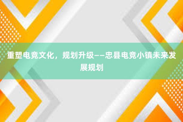 重塑电竞文化，规划升级——忠县电竞小镇未来发展规划