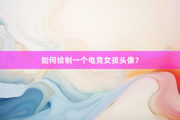 如何绘制一个电竞女孩头像？