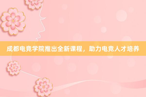 成都电竞学院推出全新课程，助力电竞人才培养