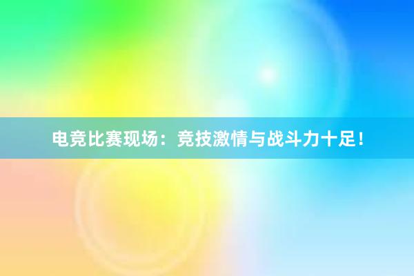 电竞比赛现场：竞技激情与战斗力十足！