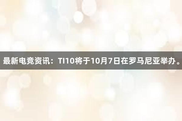 最新电竞资讯：TI10将于10月7日在罗马尼亚举办。