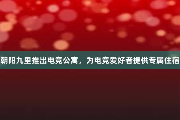 朝阳九里推出电竞公寓，为电竞爱好者提供专属住宿