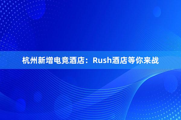 杭州新增电竞酒店：Rush酒店等你来战