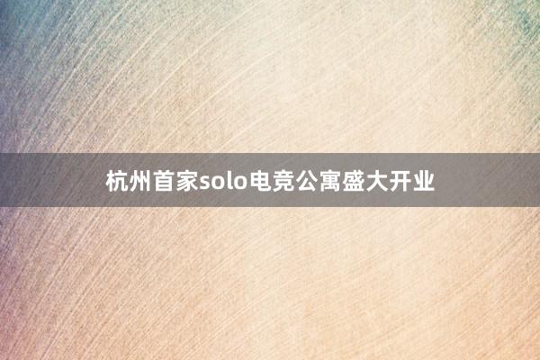 杭州首家solo电竞公寓盛大开业