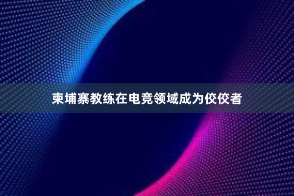 柬埔寨教练在电竞领域成为佼佼者