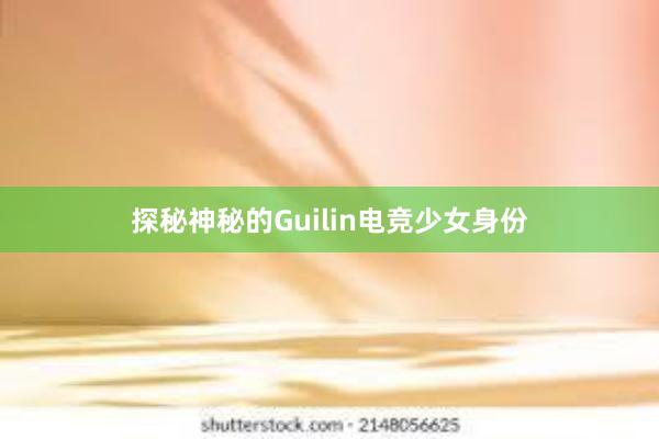 探秘神秘的Guilin电竞少女身份