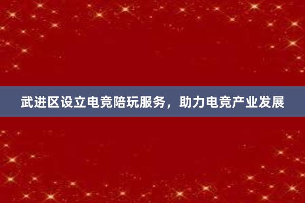 武进区设立电竞陪玩服务，助力电竞产业发展