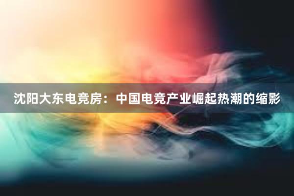 沈阳大东电竞房：中国电竞产业崛起热潮的缩影