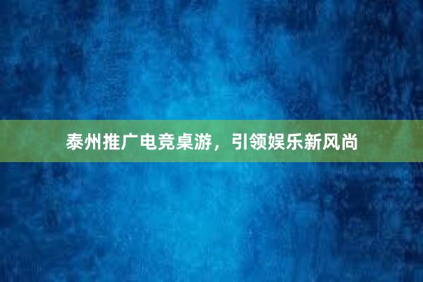 泰州推广电竞桌游，引领娱乐新风尚