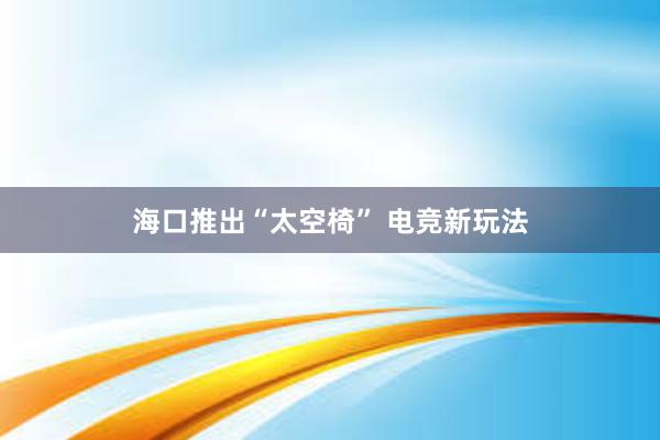 海口推出“太空椅” 电竞新玩法