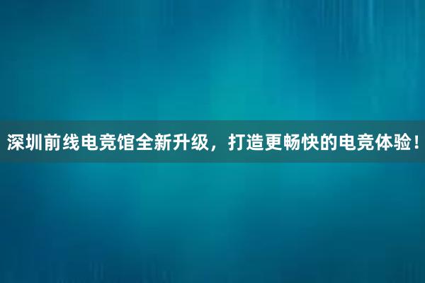 深圳前线电竞馆全新升级，打造更畅快的电竞体验！