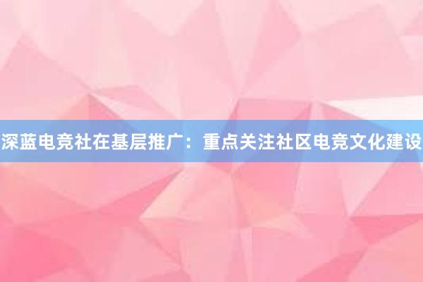 深蓝电竞社在基层推广：重点关注社区电竞文化建设