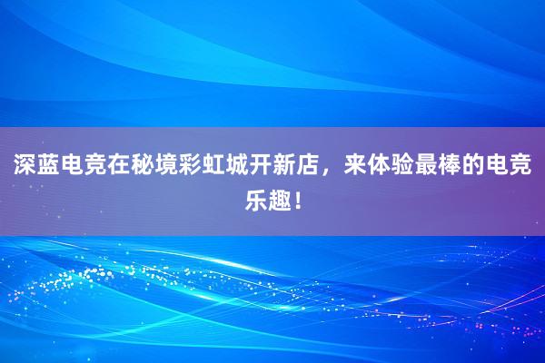 深蓝电竞在秘境彩虹城开新店，来体验最棒的电竞乐趣！