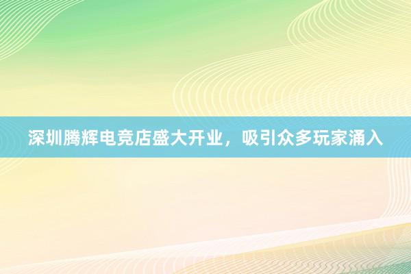 深圳腾辉电竞店盛大开业，吸引众多玩家涌入