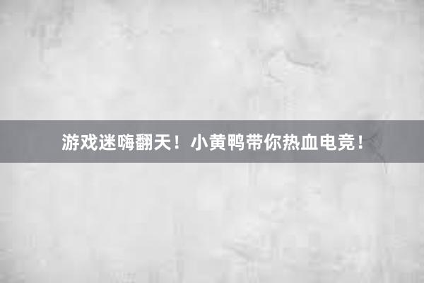 游戏迷嗨翻天！小黄鸭带你热血电竞！