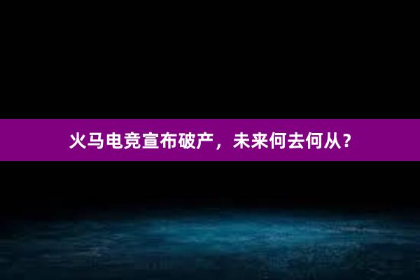 火马电竞宣布破产，未来何去何从？