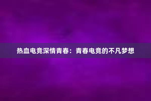 热血电竞深情青春：青春电竞的不凡梦想