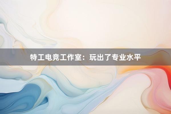 特工电竞工作室：玩出了专业水平