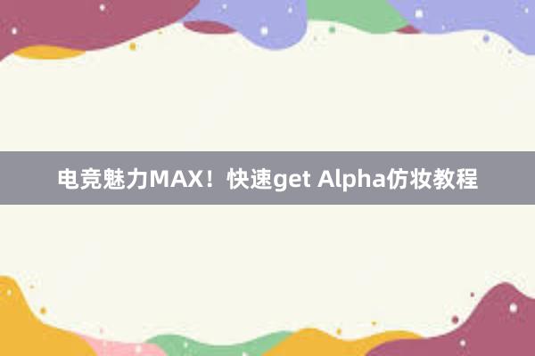 电竞魅力MAX！快速get Alpha仿妆教程