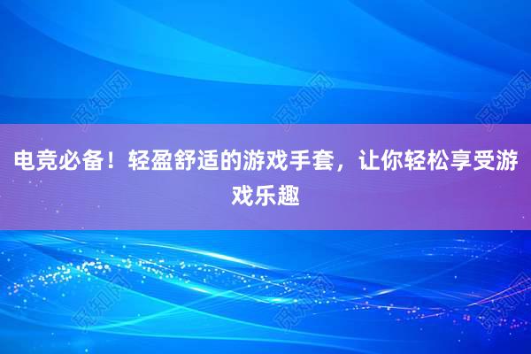 电竞必备！轻盈舒适的游戏手套，让你轻松享受游戏乐趣