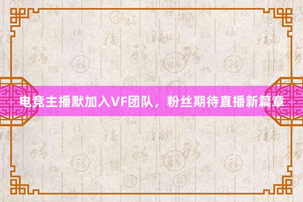 电竞主播默加入VF团队，粉丝期待直播新篇章