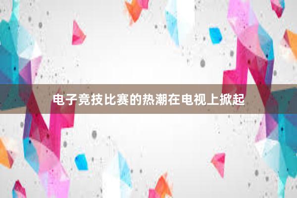 电子竞技比赛的热潮在电视上掀起