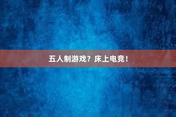 五人制游戏？床上电竞！