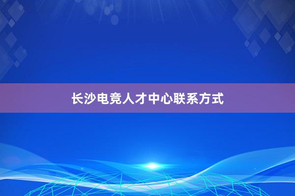 长沙电竞人才中心联系方式