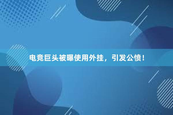 电竞巨头被曝使用外挂，引发公愤！