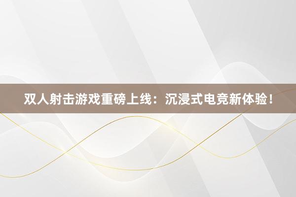 双人射击游戏重磅上线：沉浸式电竞新体验！