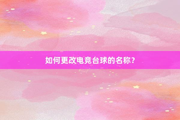 如何更改电竞台球的名称？