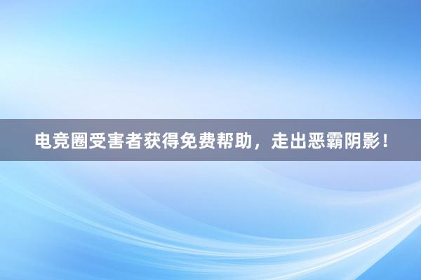 电竞圈受害者获得免费帮助，走出恶霸阴影！