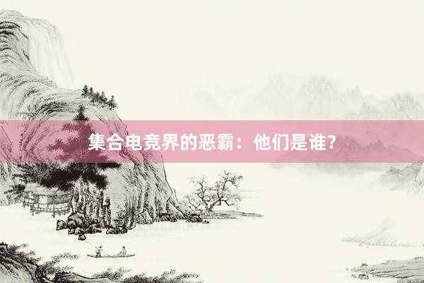 集合电竞界的恶霸：他们是谁？