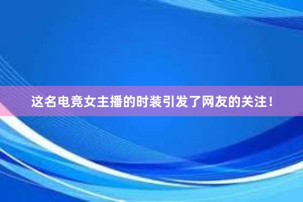 这名电竞女主播的时装引发了网友的关注！