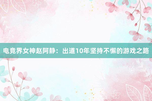 电竞界女神赵阿静：出道10年坚持不懈的游戏之路