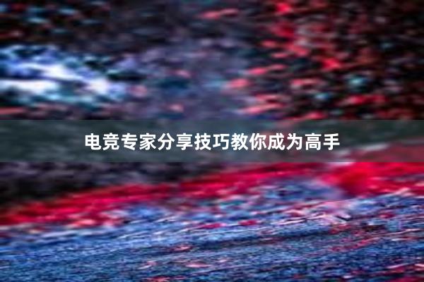 电竞专家分享技巧教你成为高手