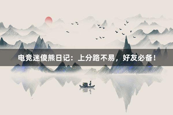 电竞迷傻熊日记：上分路不易，好友必备！