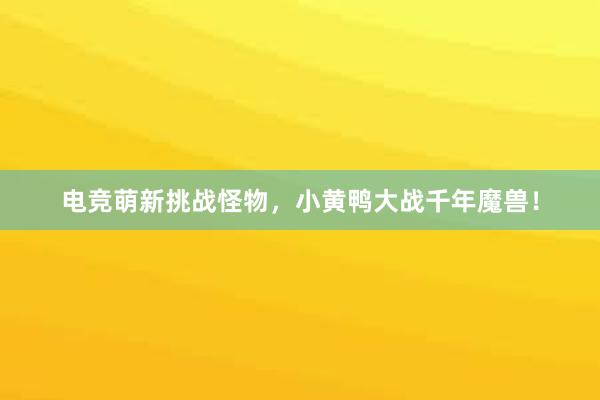 电竞萌新挑战怪物，小黄鸭大战千年魔兽！