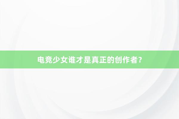 电竞少女谁才是真正的创作者？