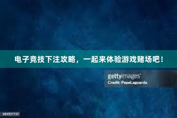 电子竞技下注攻略，一起来体验游戏赌场吧！