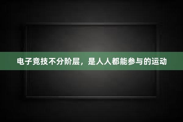 电子竞技不分阶层，是人人都能参与的运动