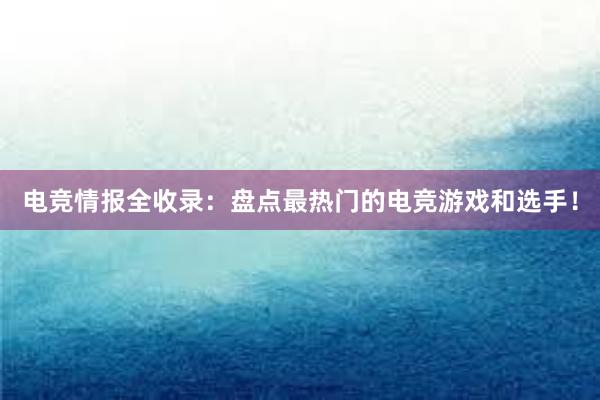 电竞情报全收录：盘点最热门的电竞游戏和选手！